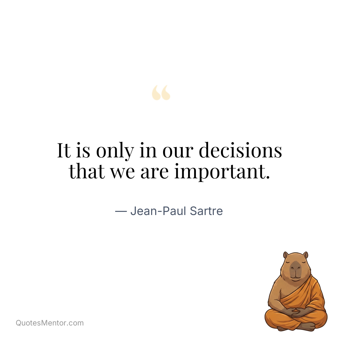 It is only in our decisions that we are important. - Jean-Paul Sartre