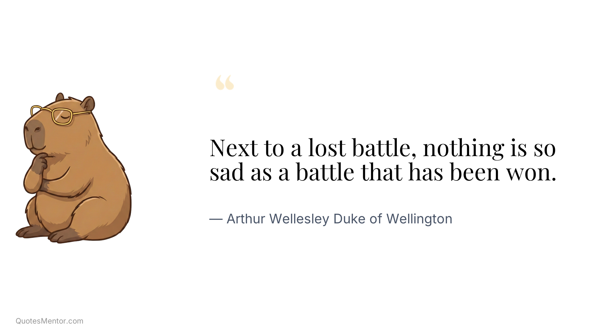 Next to a lost battle, nothing is so sad as a battle that has been won. - Arthur Wellesley Duke of Wellington