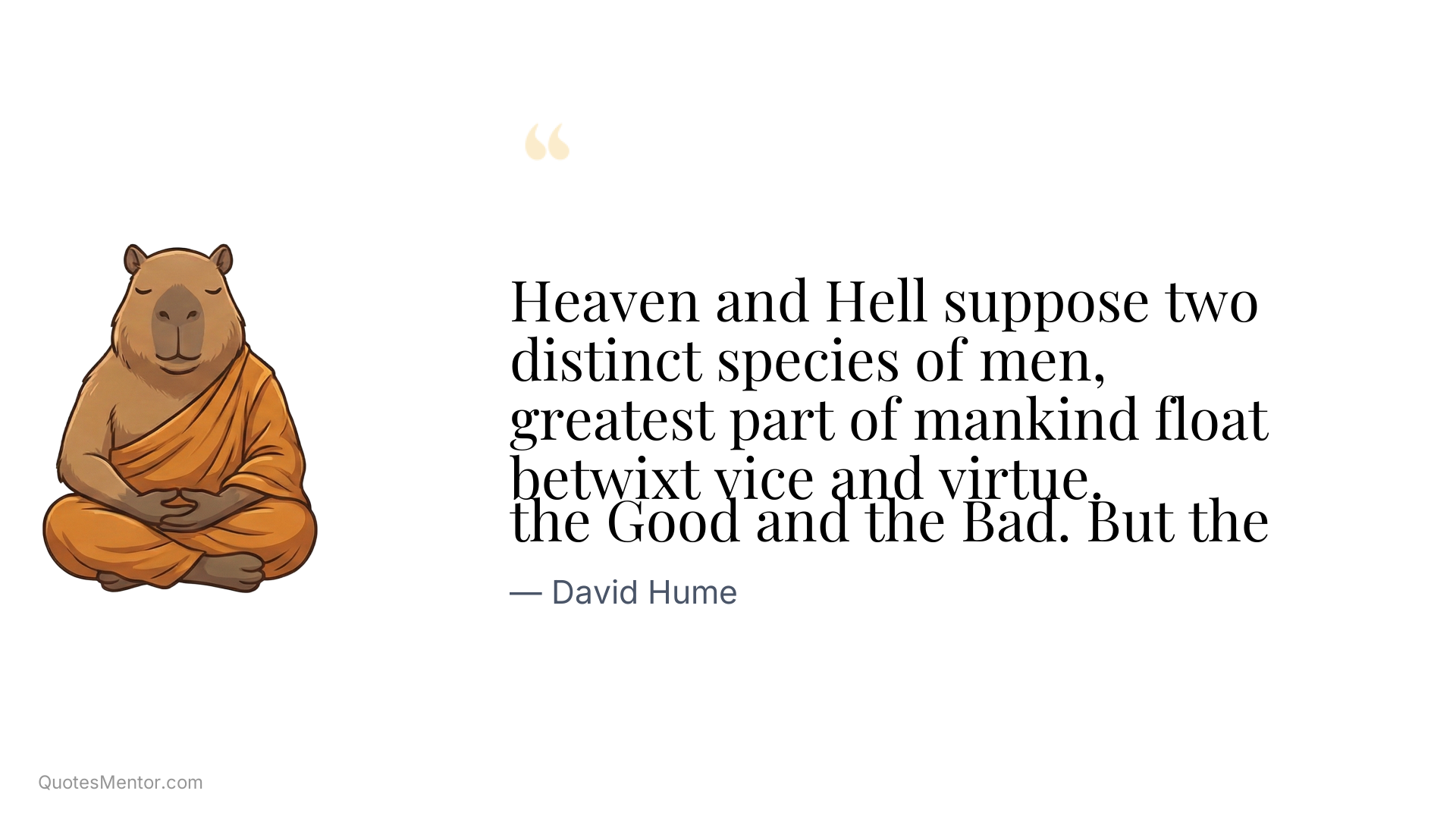Heaven and Hell suppose two distinct species of men,

the Good and the Bad. But the greatest part of mankind float betwixt vice and virtue. - David Hume