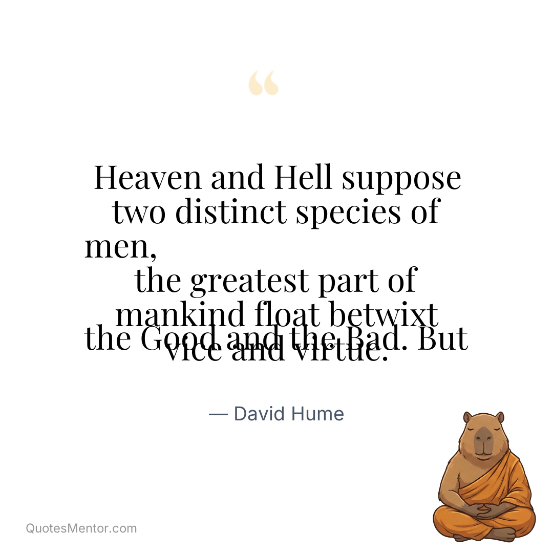 Heaven and Hell suppose two distinct species of men, the Good and the Bad. But the greatest part of mankind float betwixt vice and virtue. - David Hume