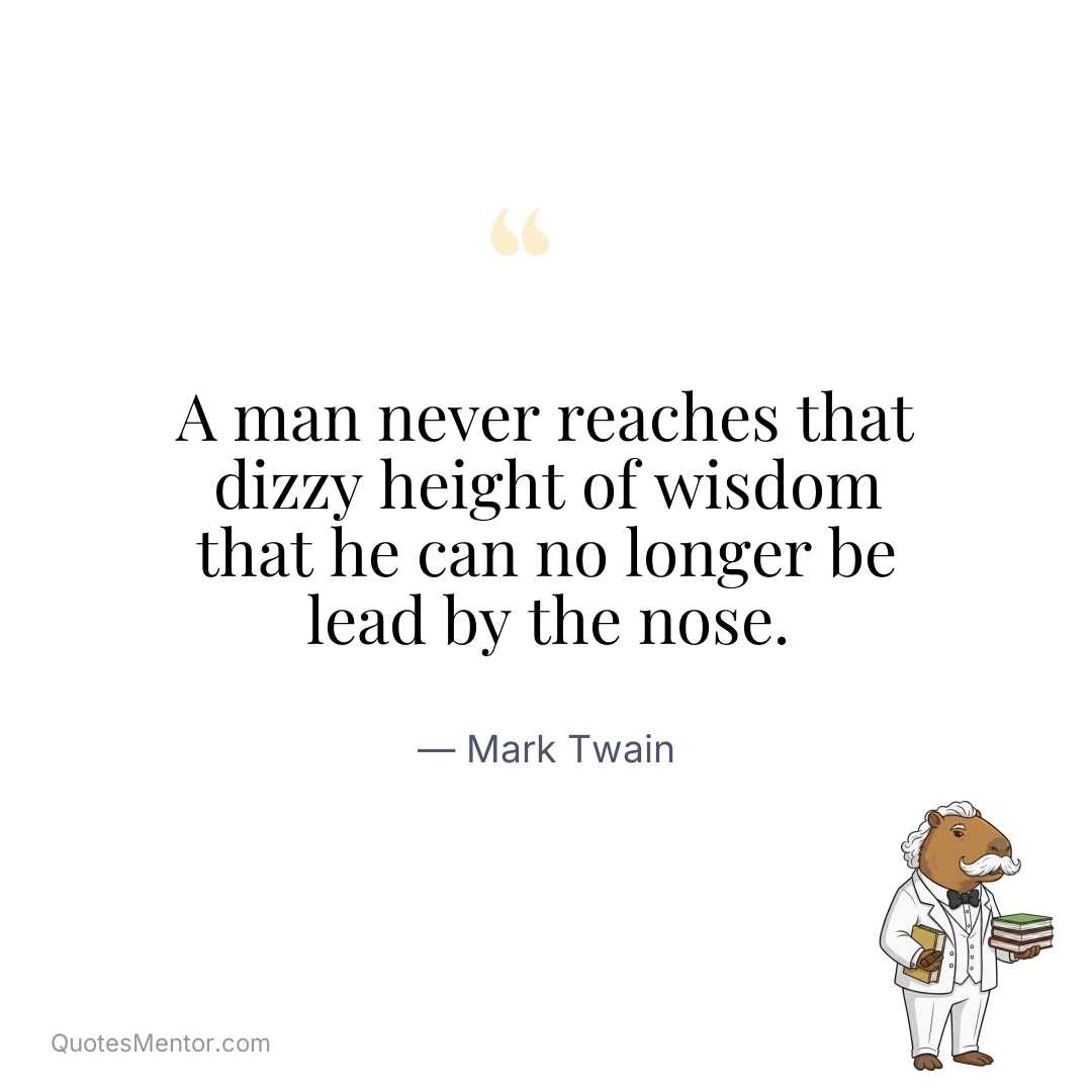 A man never reaches that dizzy height of wisdom that he can no longer be lead by the nose. - Mark Twain