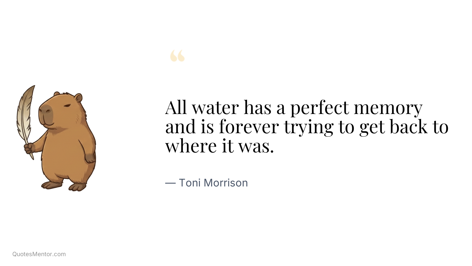 All water has a perfect memory and is forever trying to get back to where it was. - Toni Morrison