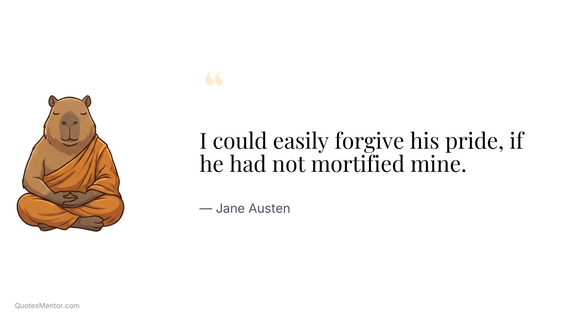 I could easily forgive his pride, if he had not mortified mine. - Jane Austen
