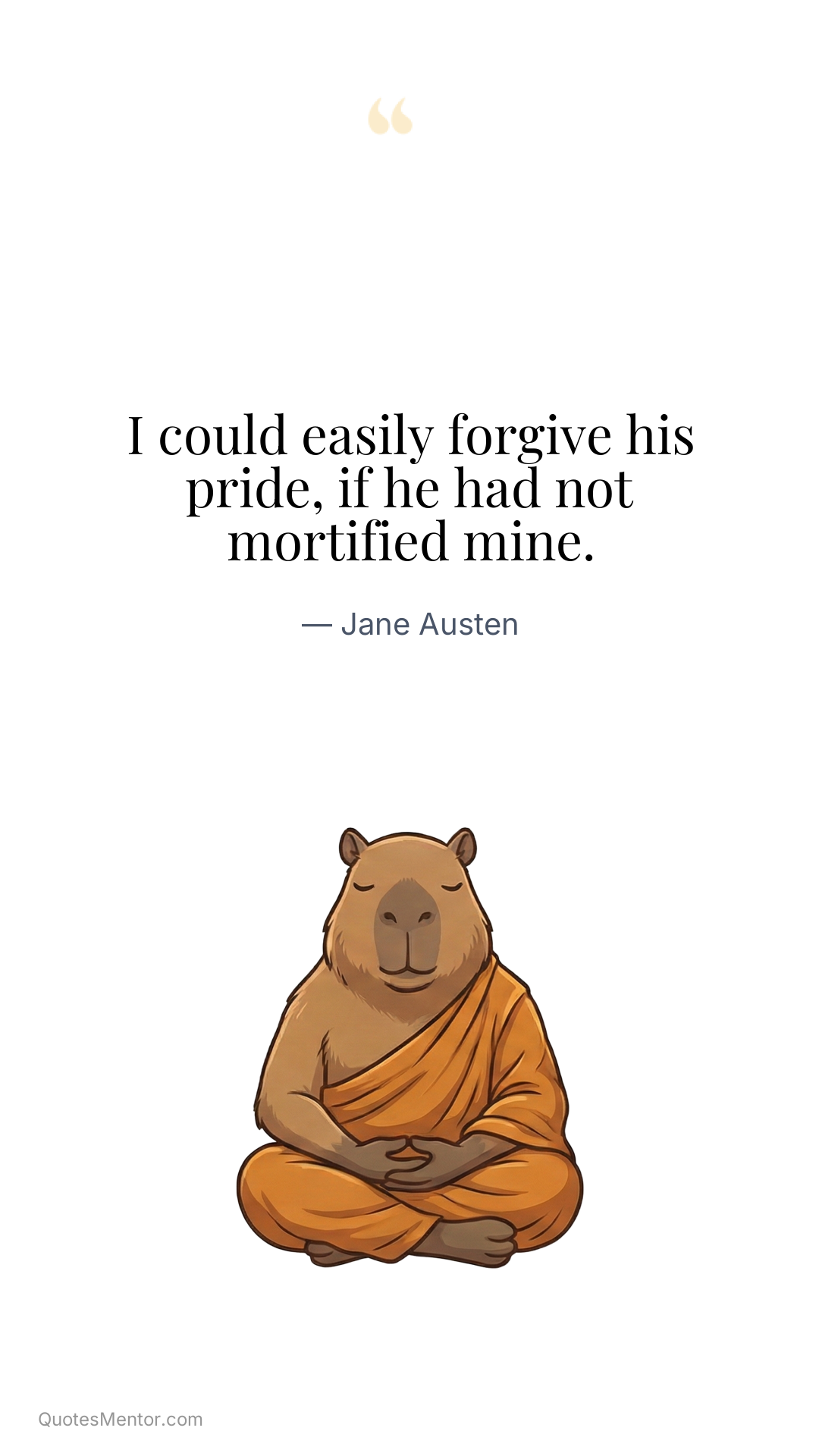 I could easily forgive his pride, if he had not mortified mine. - Jane Austen