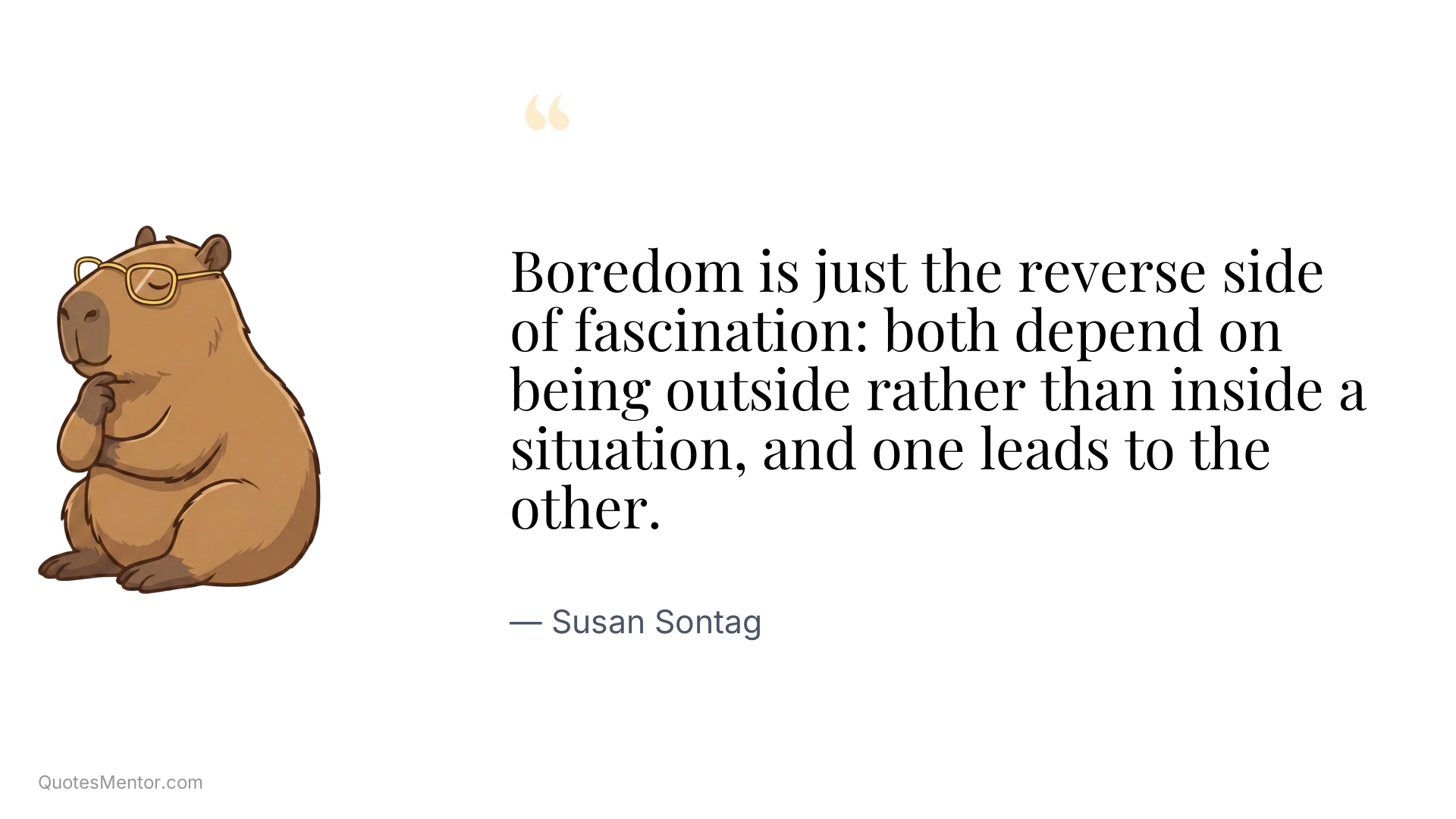 Boredom is just the reverse side of fascination: both depend on being outside rather than inside a situation, and one leads to the other. - Susan Sontag
