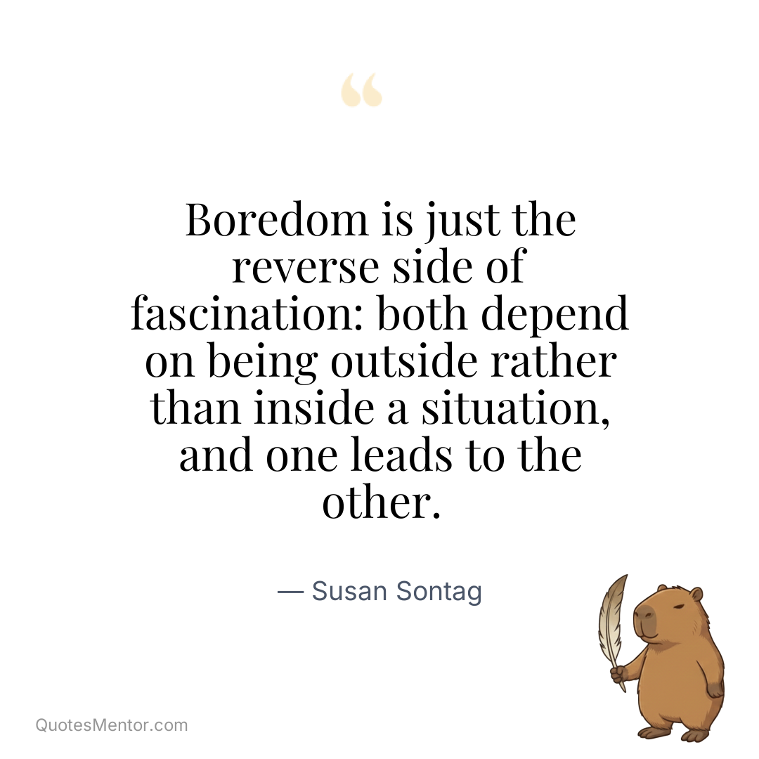 Boredom is just the reverse side of fascination: both depend on being outside rather than inside a situation, and one leads to the other. - Susan Sontag