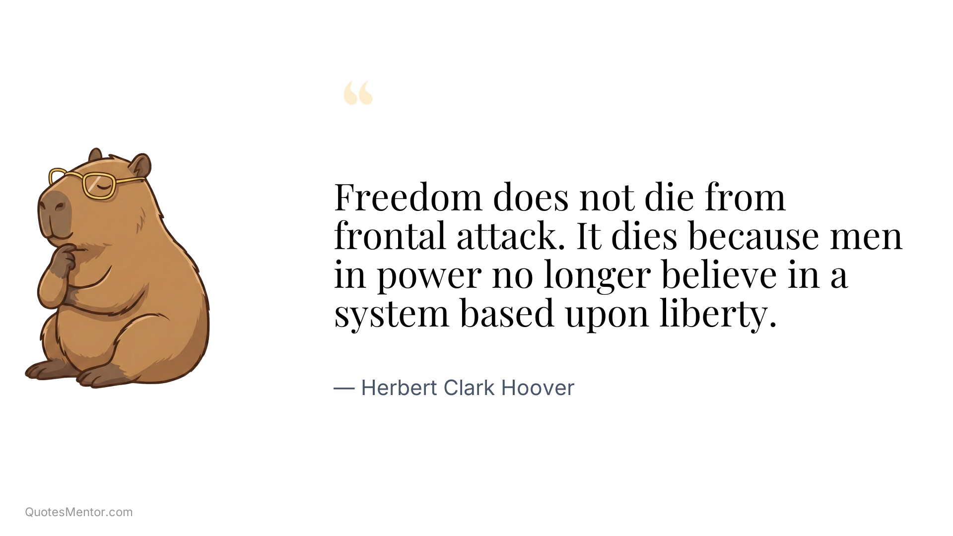 Freedom does not die from frontal attack. It dies because men in power no longer believe in a system based upon liberty. - Herbert Clark Hoover