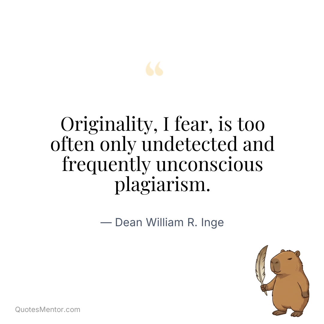 Originality, I fear, is too often only undetected and frequently unconscious plagiarism. - Dean William R. Inge