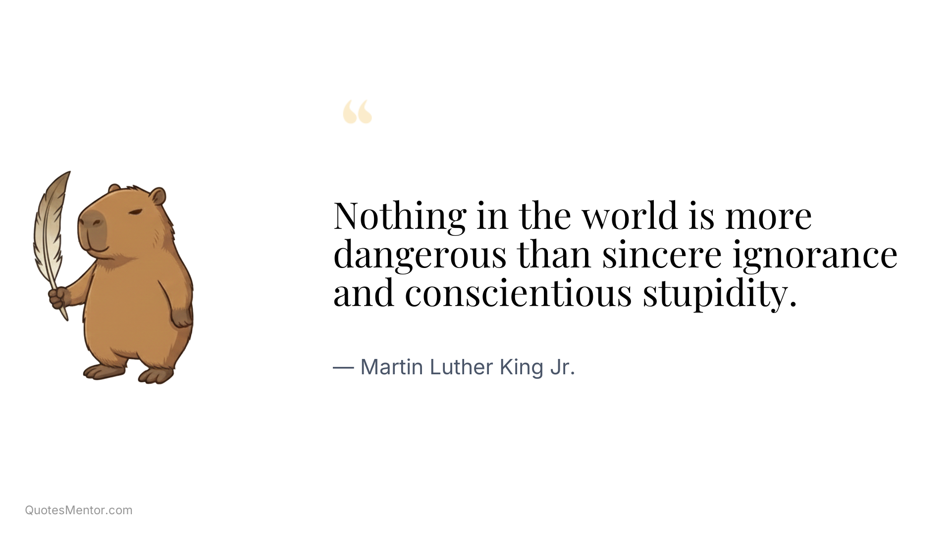 Nothing in the world is more dangerous than sincere ignorance and conscientious stupidity. - Martin Luther King Jr.