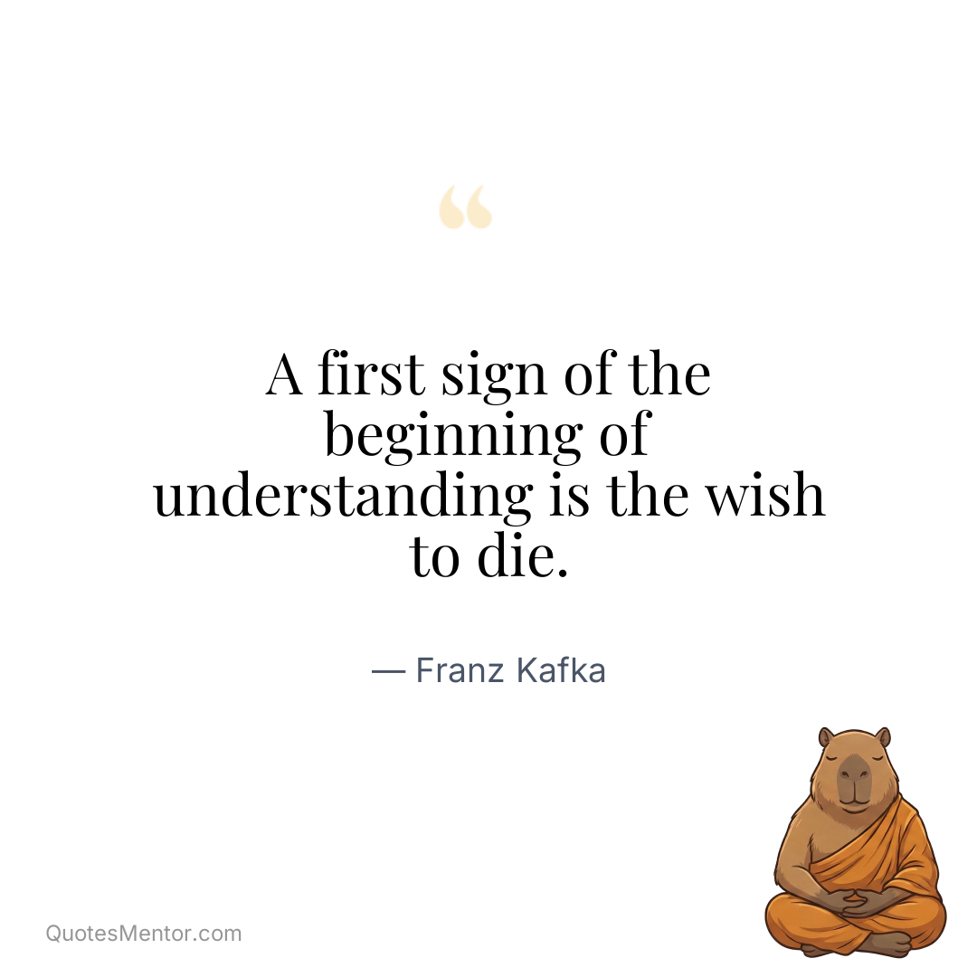 A first sign of the beginning of understanding is the wish to die. - Franz Kafka