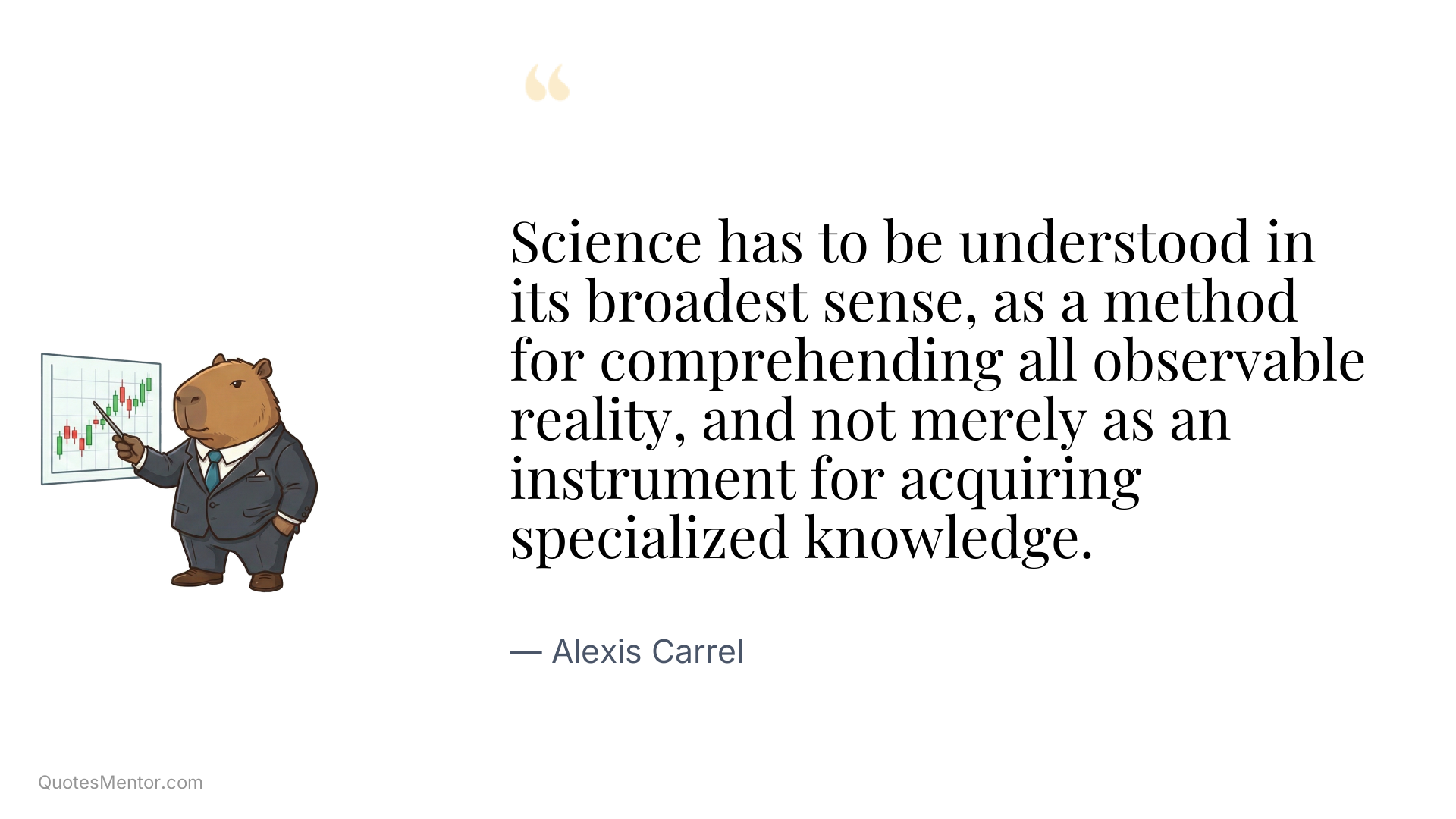 Science has to be understood in its broadest sense, as a method for comprehending all observable reality, and not merely as an instrument for acquiring specialized knowledge. - Alexis Carrel