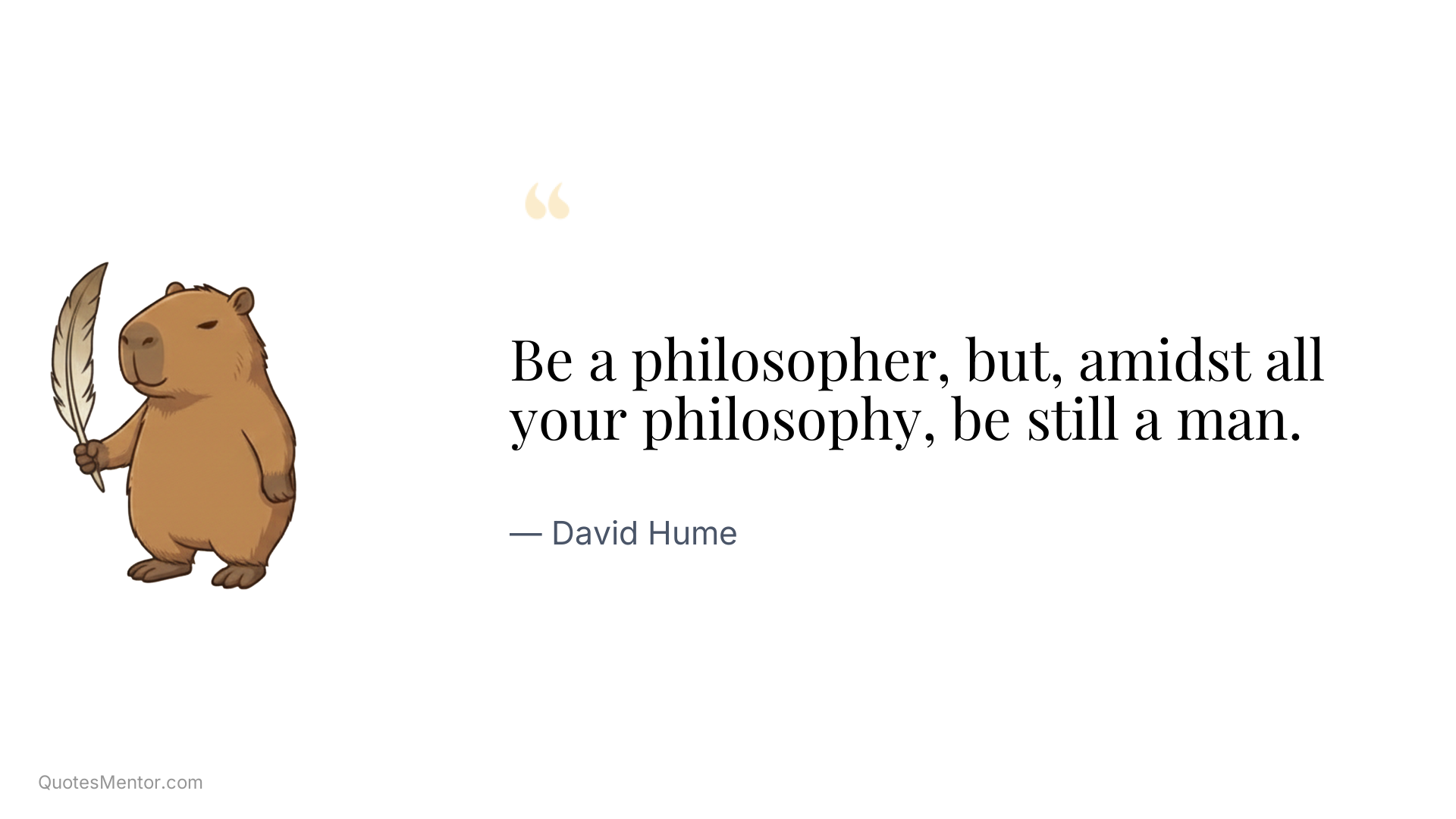 Be a philosopher, but, amidst all your philosophy, be still a man. - David Hume