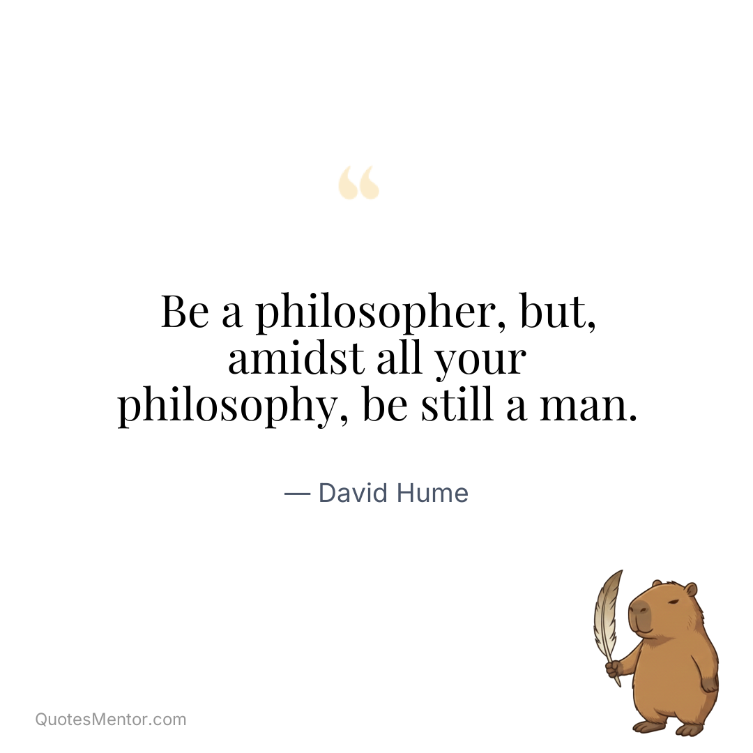 Be a philosopher, but, amidst all your philosophy, be still a man. - David Hume