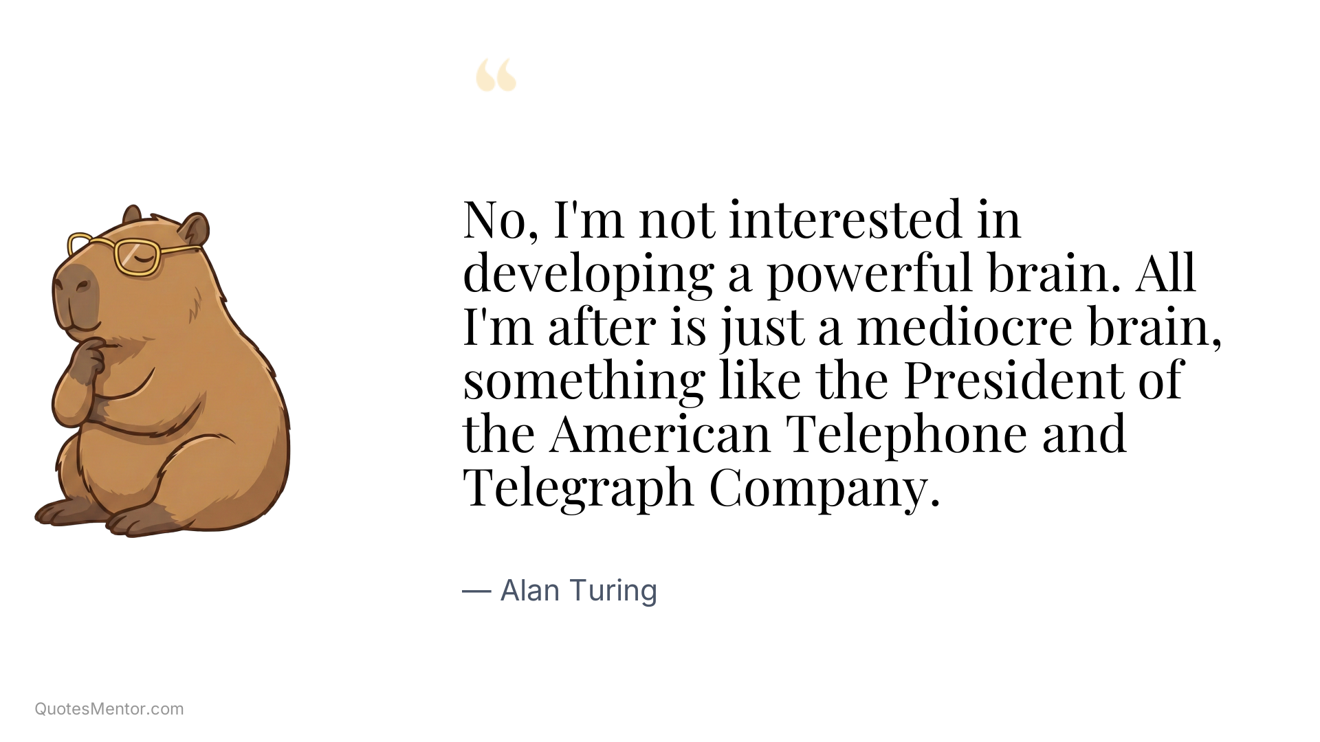 No, I'm not interested in developing a powerful brain. All I'm after is just a mediocre brain, something like the President of the American Telephone and Telegraph Company. - Alan Turing
