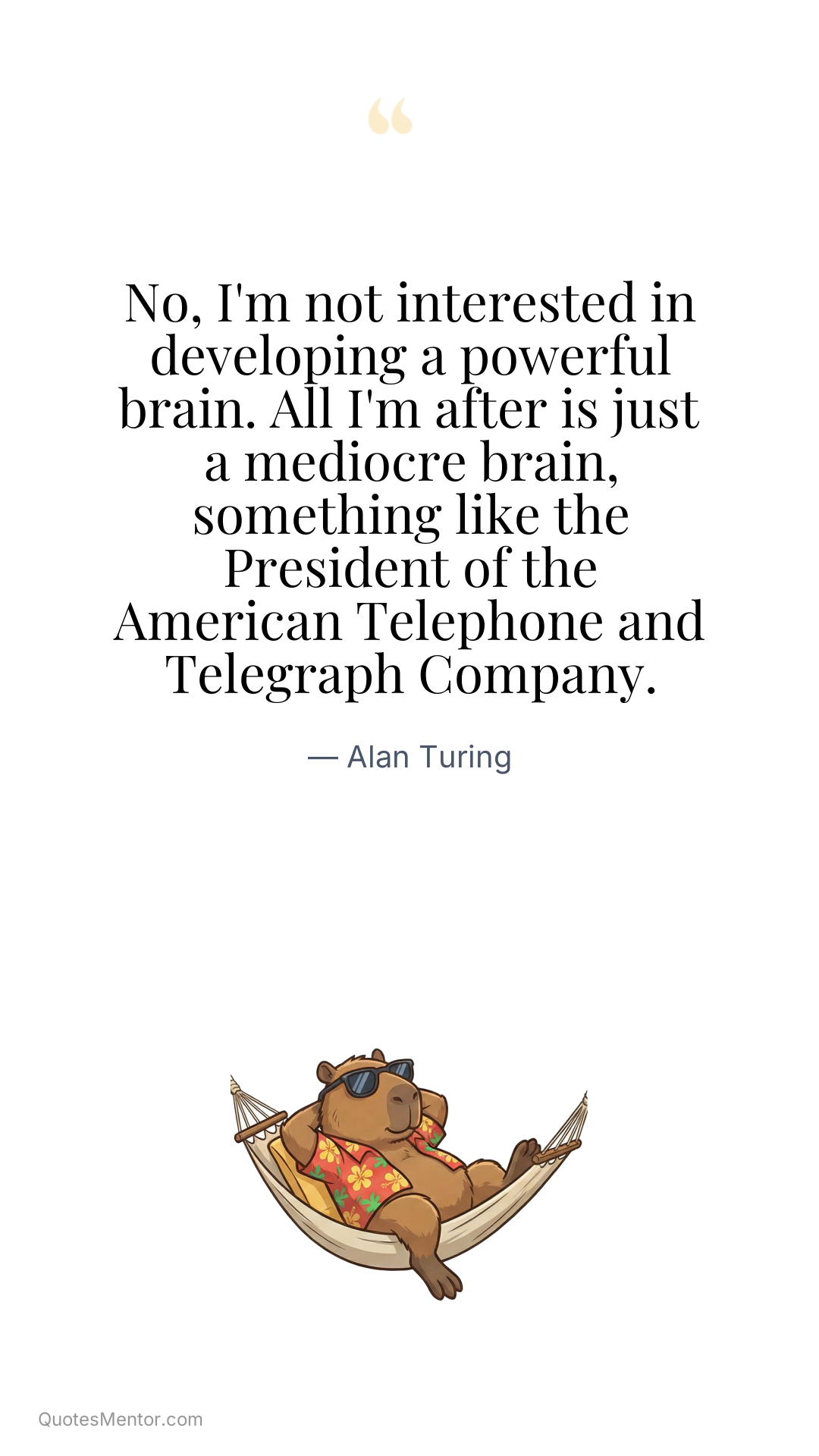 No, I'm not interested in developing a powerful brain. All I'm after is just a mediocre brain, something like the President of the American Telephone and Telegraph Company. - Alan Turing