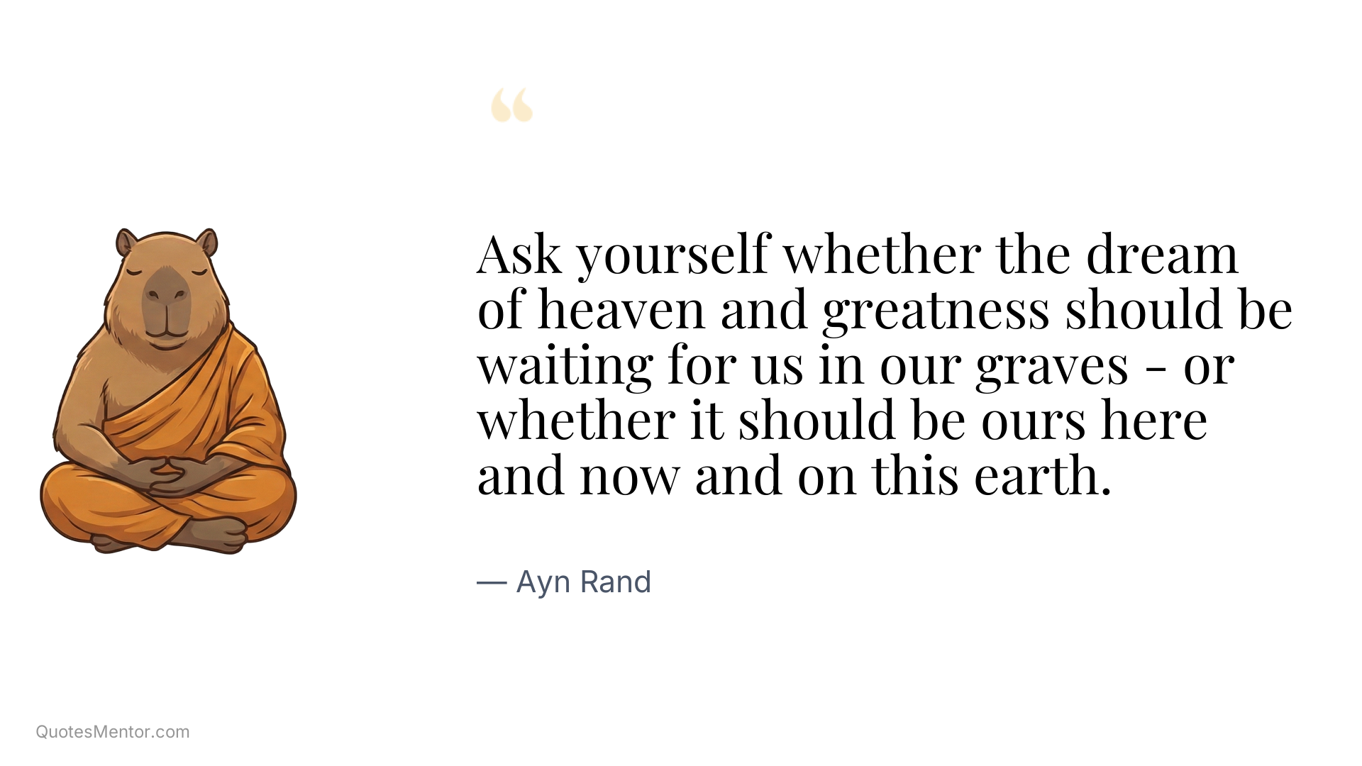 Ask yourself whether the dream of heaven and greatness should be waiting for us in our graves - or whether it should be ours here and now and on this earth. - Ayn Rand