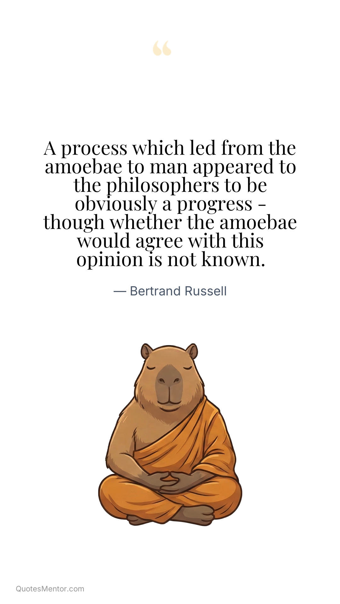 A process which led from the amoebae to man appeared to the philosophers to be obviously a progress - though whether the amoebae would agree with this opinion is not known. - Bertrand Russell