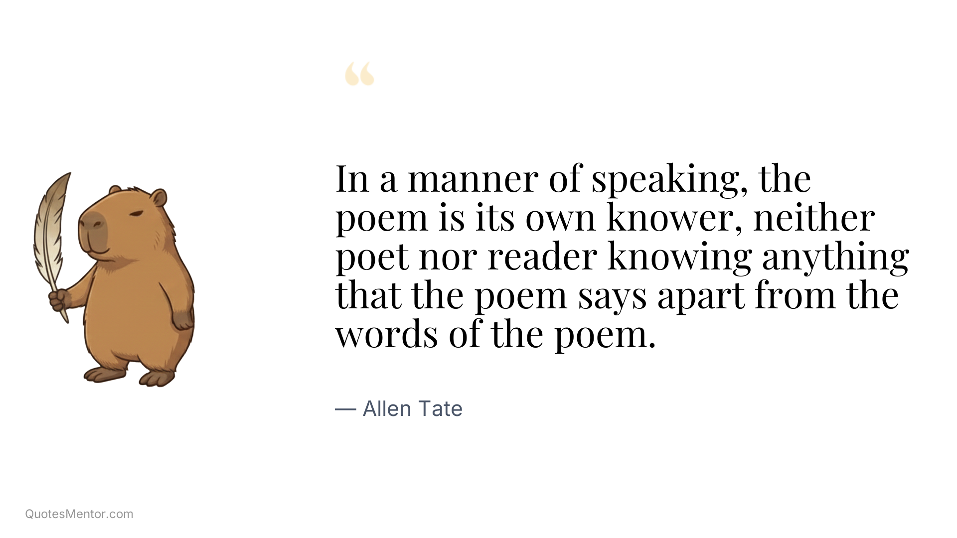 In a manner of speaking, the poem is its own knower, neither poet nor reader knowing anything that the poem says apart from the words of the poem. - Allen Tate