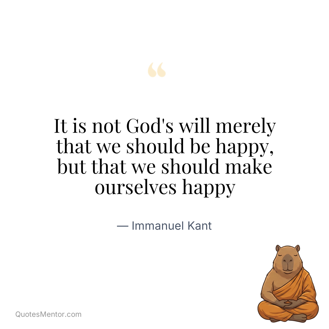 It is not God's will merely that we should be happy, but that we should make ourselves happy - Immanuel Kant