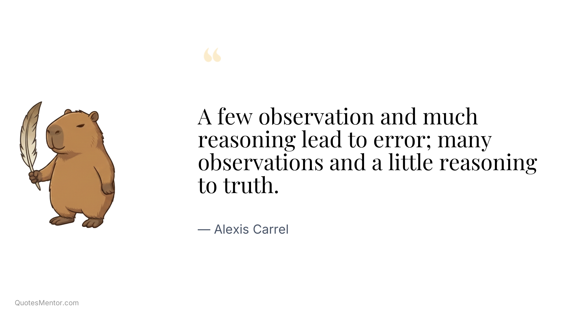 A few observation and much reasoning lead to error; many observations and a little reasoning to truth. - Alexis Carrel