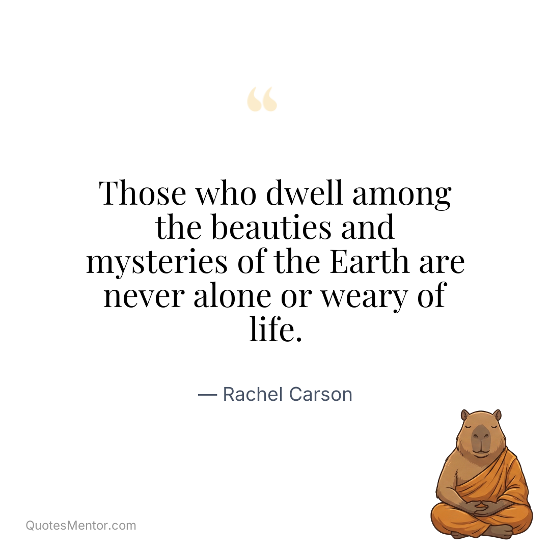 Those who dwell among the beauties and mysteries of the Earth are never alone or weary of life. - Rachel Carson