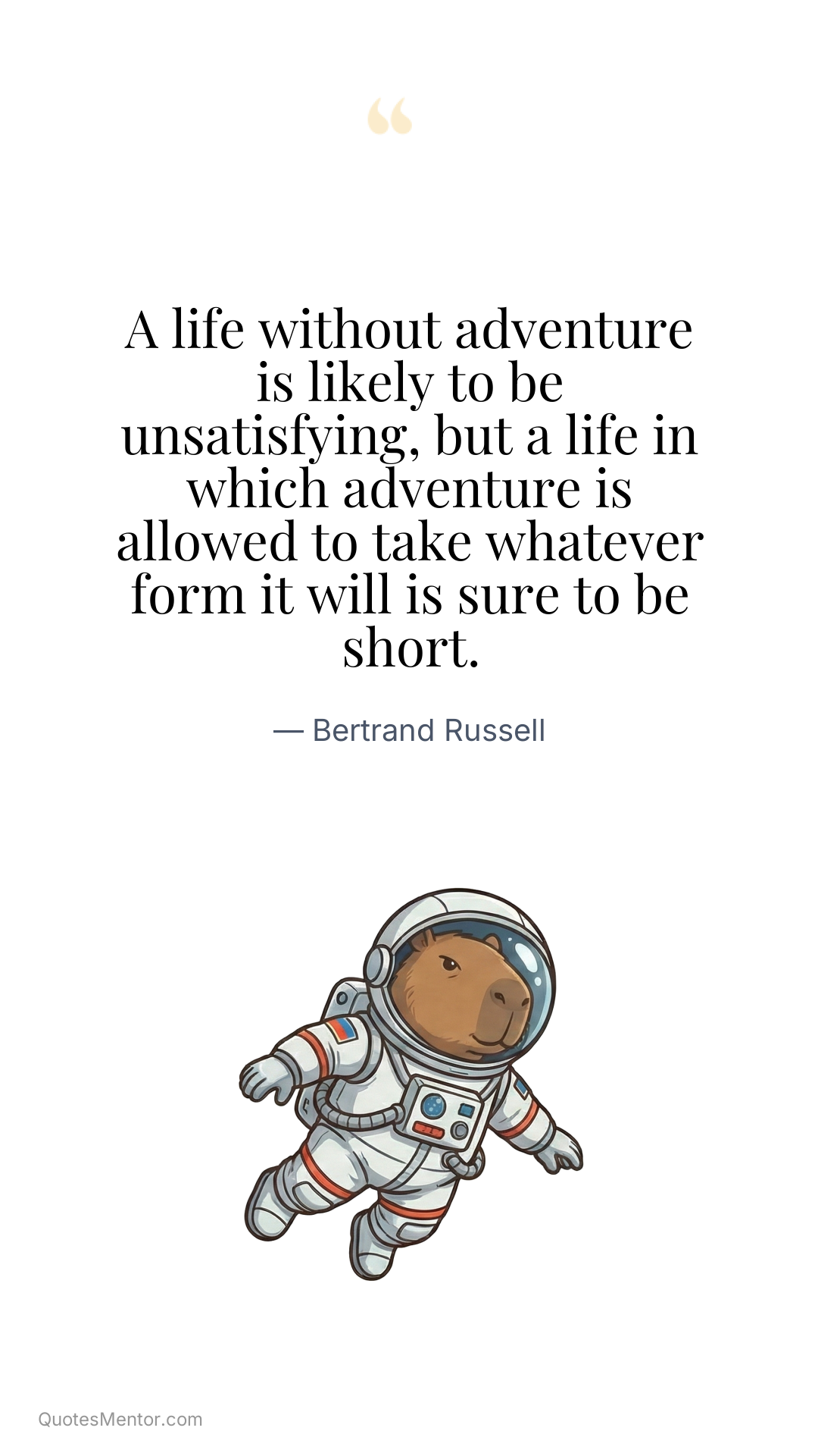 A life without adventure is likely to be unsatisfying, but a life in which adventure is allowed to take whatever form it will is sure to be short. - Bertrand Russell