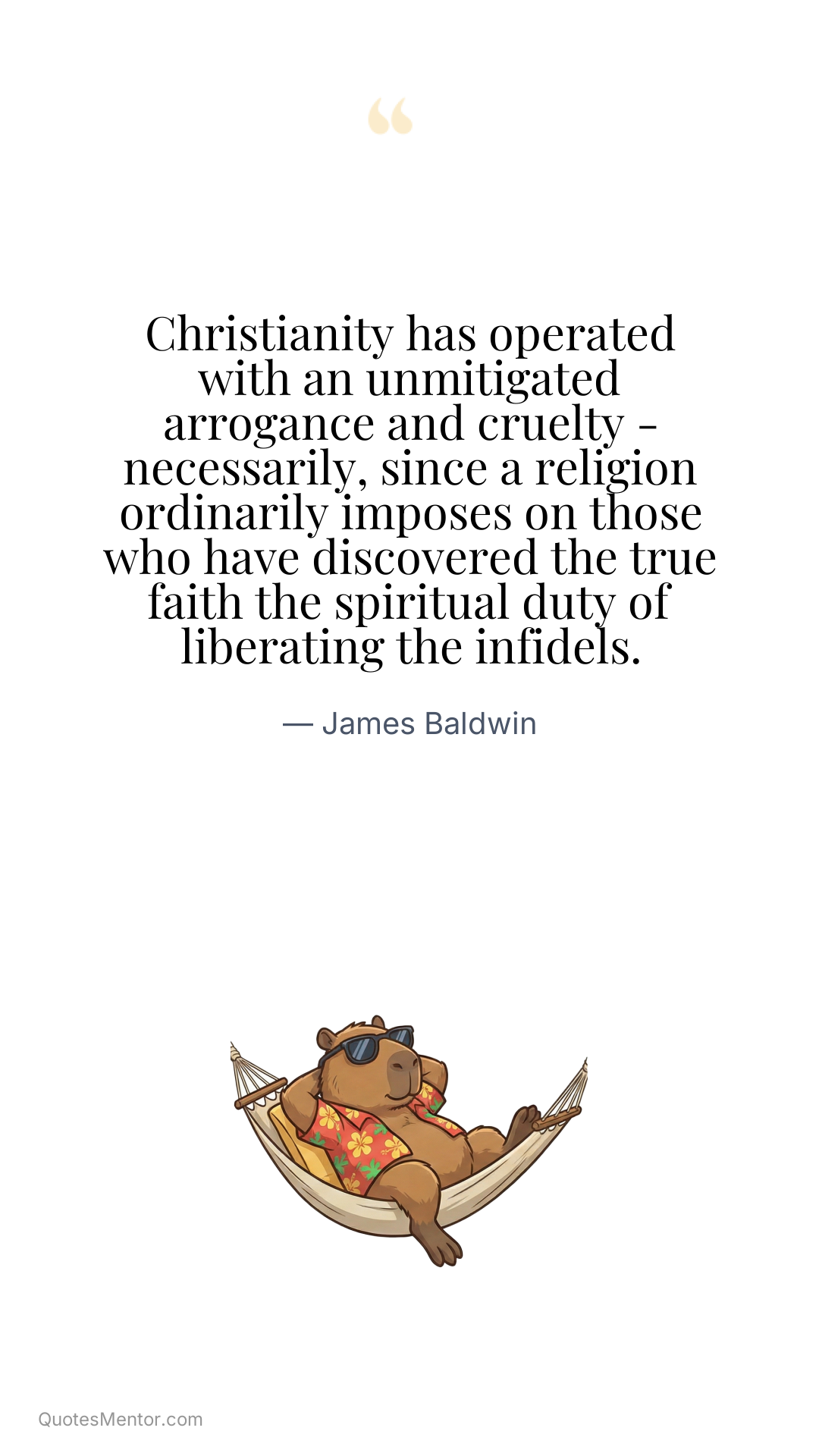 Christianity has operated with an unmitigated arrogance and cruelty - necessarily, since a religion ordinarily imposes on those who have discovered the true faith the spiritual duty of liberating the infidels. - James Baldwin