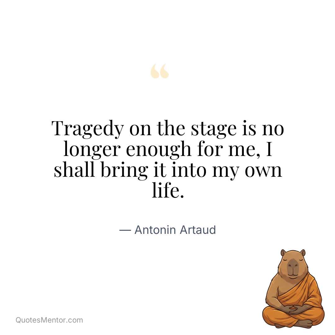 Tragedy on the stage is no longer enough for me, I shall bring it into my own life. - Antonin Artaud