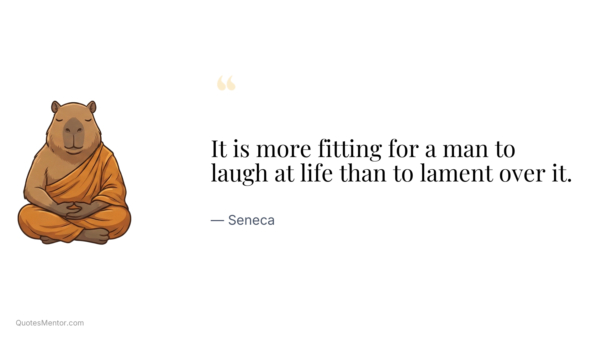 It is more fitting for a man to laugh at life than to lament over it. - Seneca