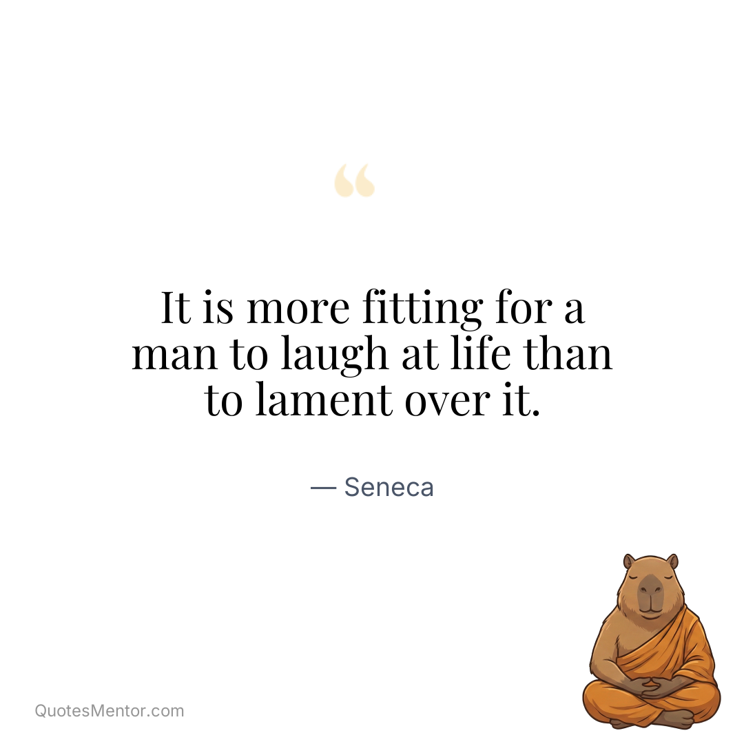 It is more fitting for a man to laugh at life than to lament over it. - Seneca