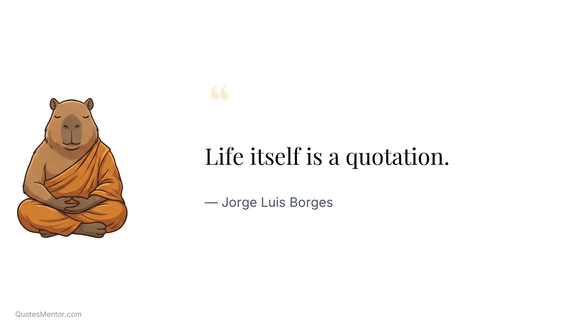 Life itself is a quotation. - Jorge Luis Borges