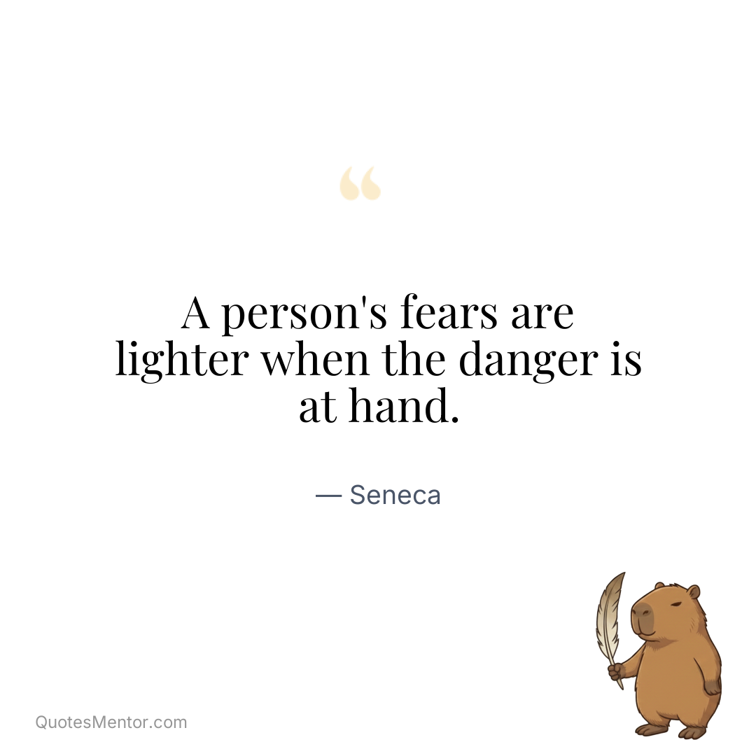 A person’s fears are lighter when the danger is at hand. - Seneca