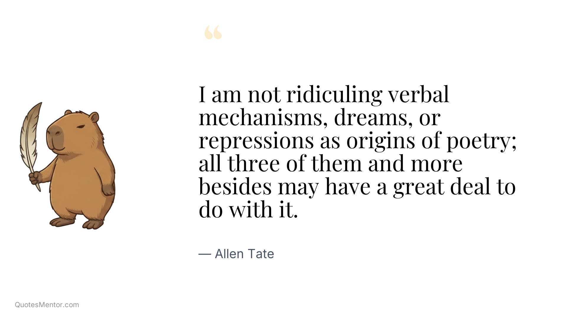 I am not ridiculing verbal mechanisms, dreams, or repressions as origins of poetry; all three of them and more besides may have a great deal to do with it. - Allen Tate