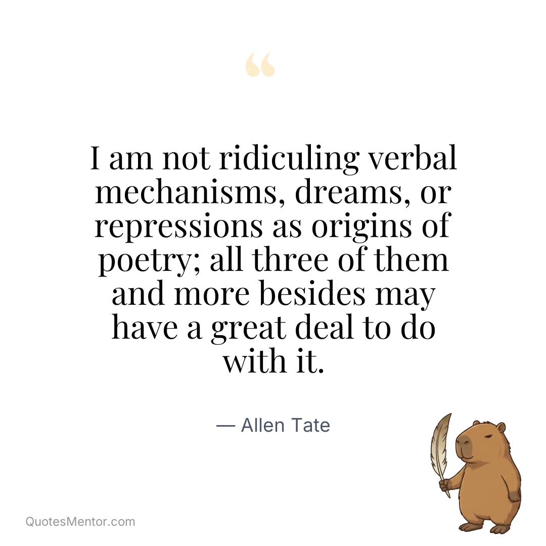 I am not ridiculing verbal mechanisms, dreams, or repressions as origins of poetry; all three of them and more besides may have a great deal to do with it. - Allen Tate