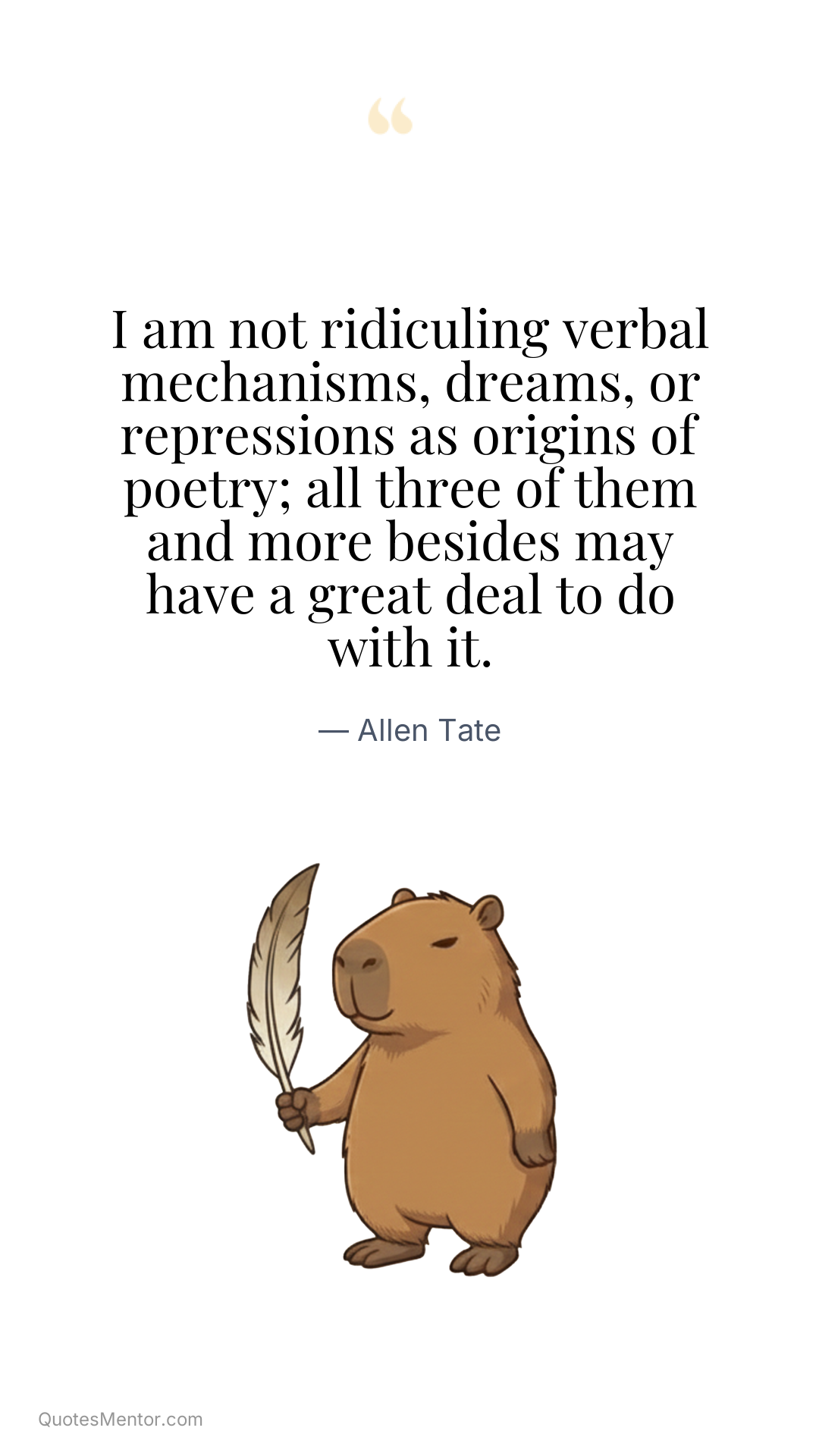 I am not ridiculing verbal mechanisms, dreams, or repressions as origins of poetry; all three of them and more besides may have a great deal to do with it. - Allen Tate