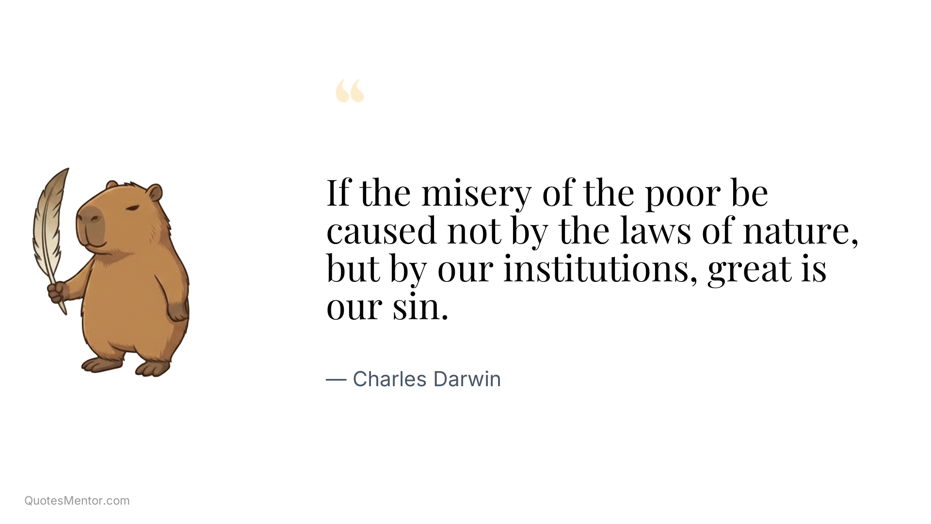 If the misery of the poor be caused not by the laws of nature, but by our institutions, great is our sin. - Charles Darwin