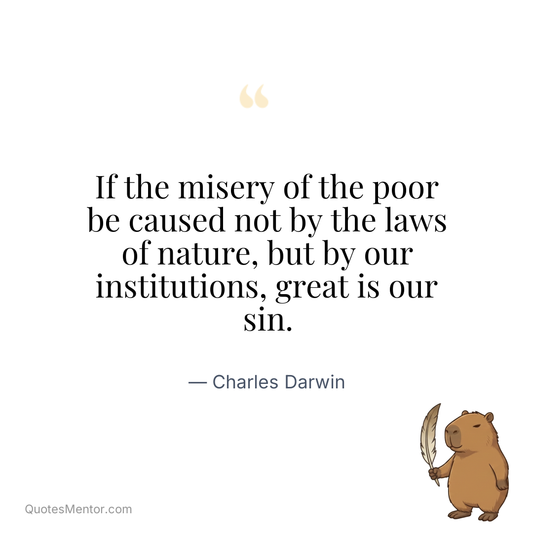If the misery of the poor be caused not by the laws of nature, but by our institutions, great is our sin. - Charles Darwin