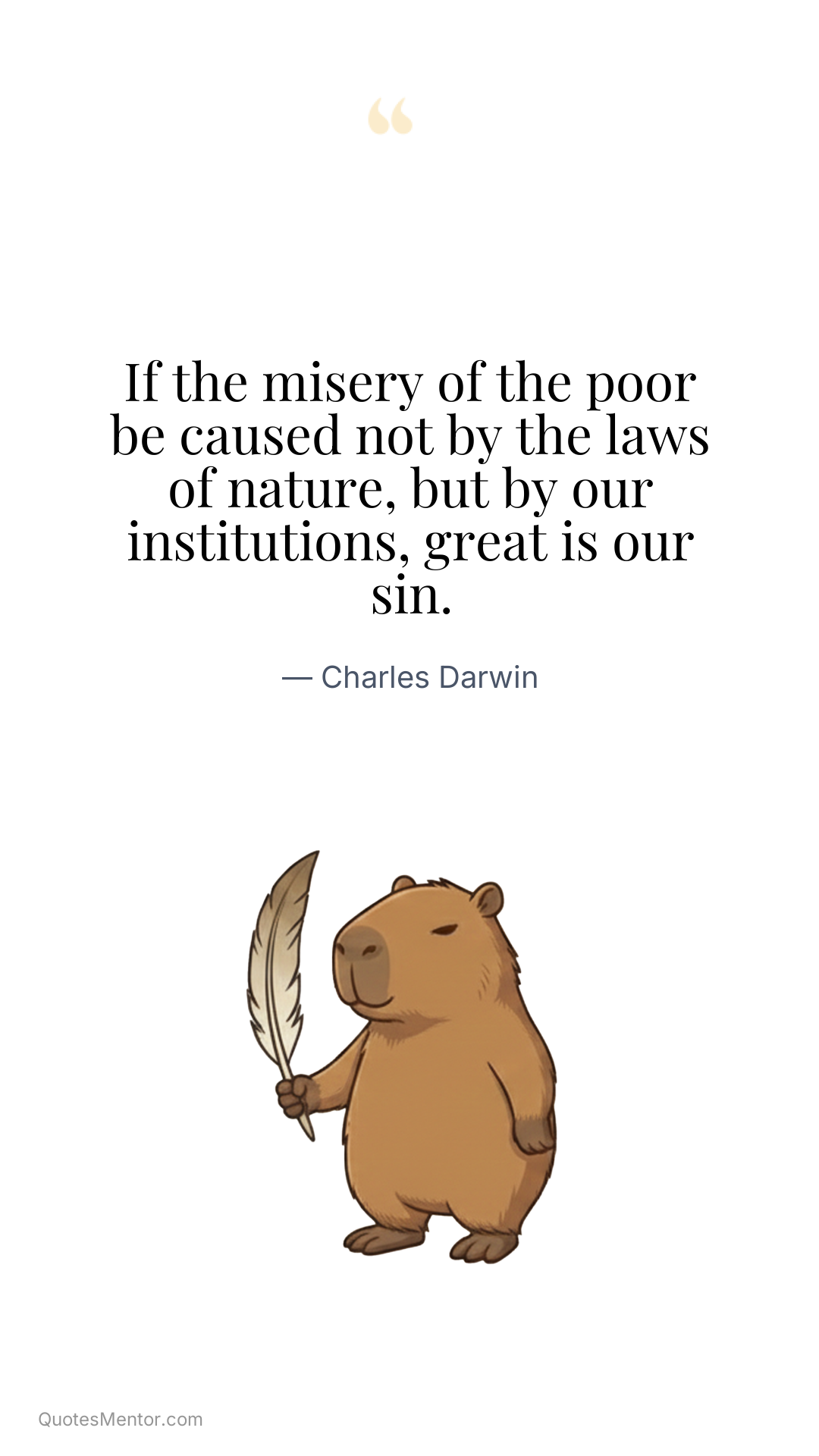If the misery of the poor be caused not by the laws of nature, but by our institutions, great is our sin. - Charles Darwin