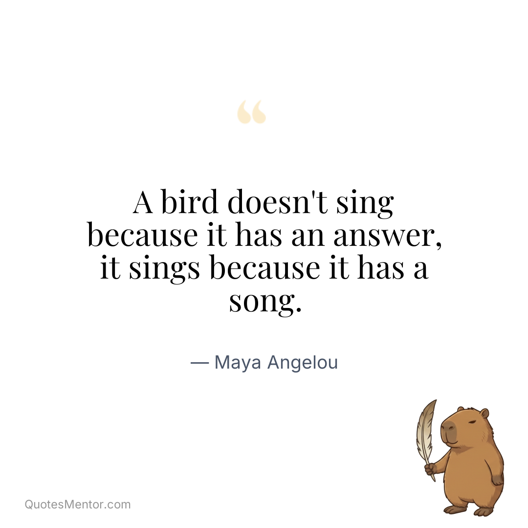 A bird doesn’t sing because it has an answer, it sings because it has a song. - Maya Angelou