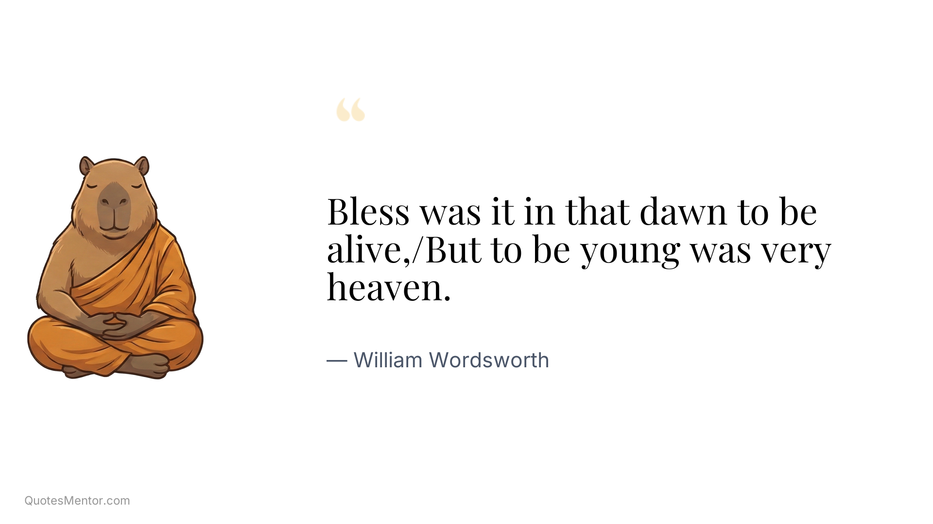 Bless was it in that dawn to be alive,/But to be young was very heaven. - William Wordsworth