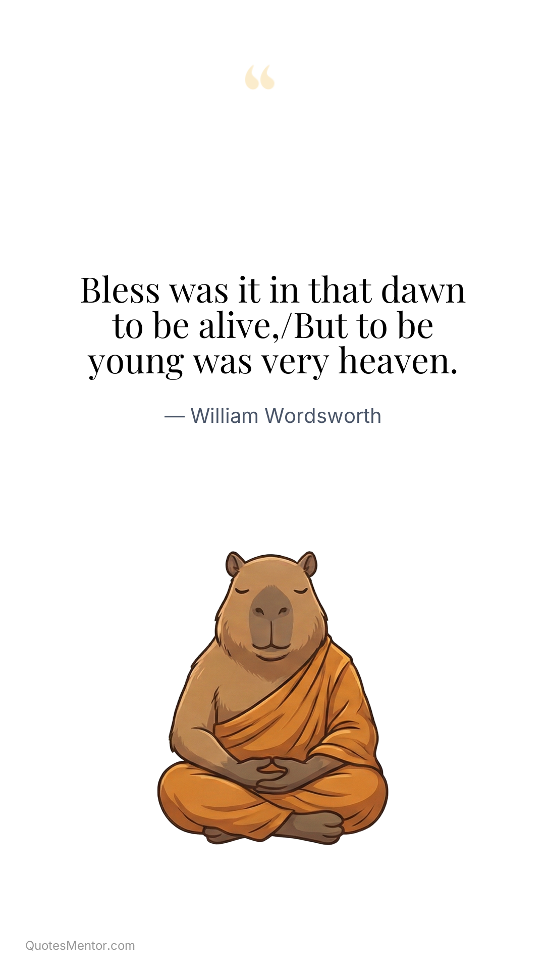 Bless was it in that dawn to be alive,/But to be young was very heaven. - William Wordsworth