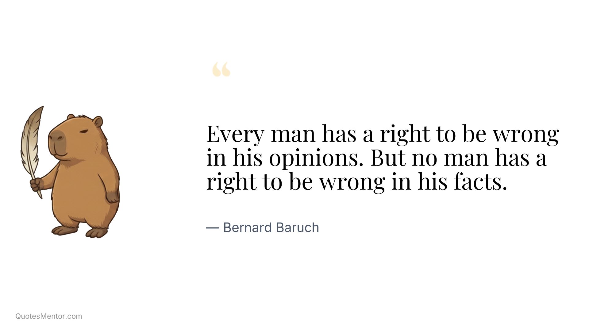 Every man has a right to be wrong in his opinions. But no man has a right to be wrong in his facts. - Bernard Baruch
