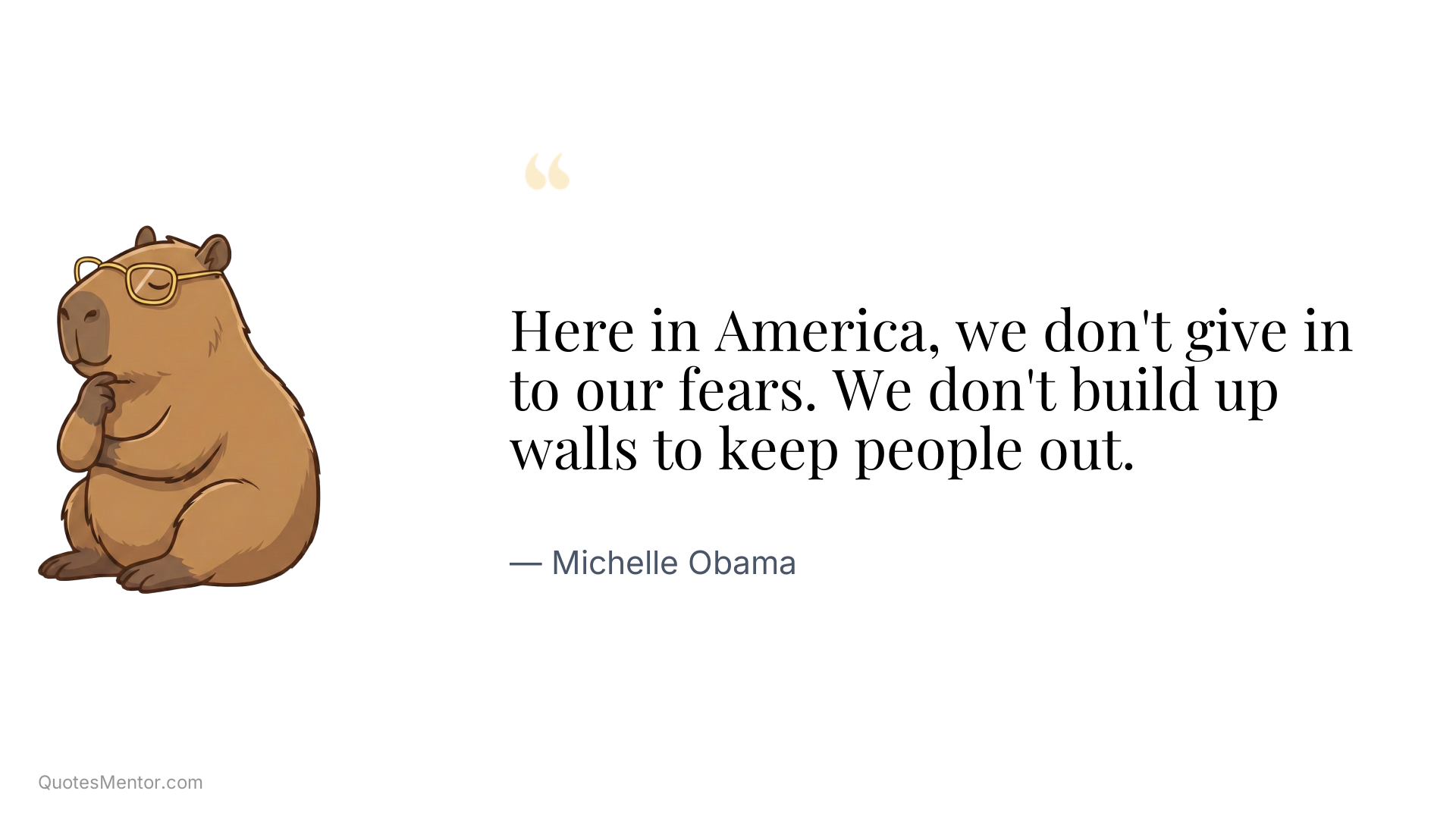Here in America, we don't give in to our fears. We don't build up walls to keep people out. - Michelle Obama
