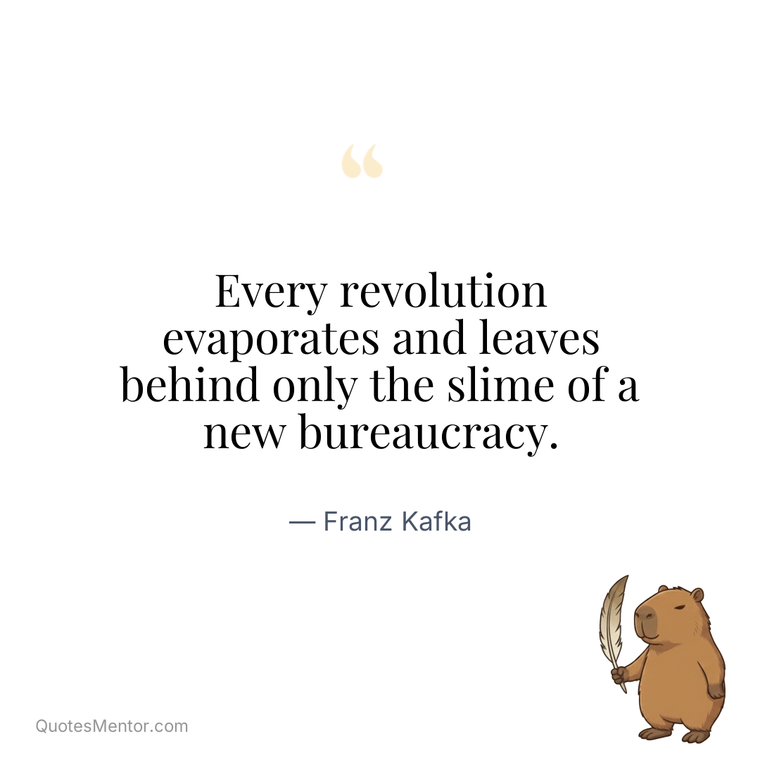 Every revolution evaporates and leaves behind only the slime of a new bureaucracy. - Franz Kafka