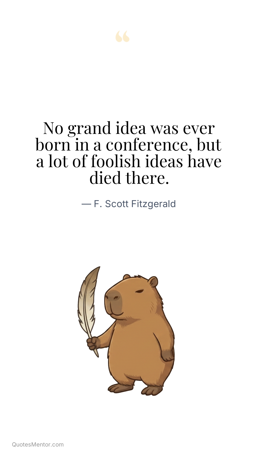No grand idea was ever born in a conference, but a lot of foolish ideas have died there. - F. Scott Fitzgerald