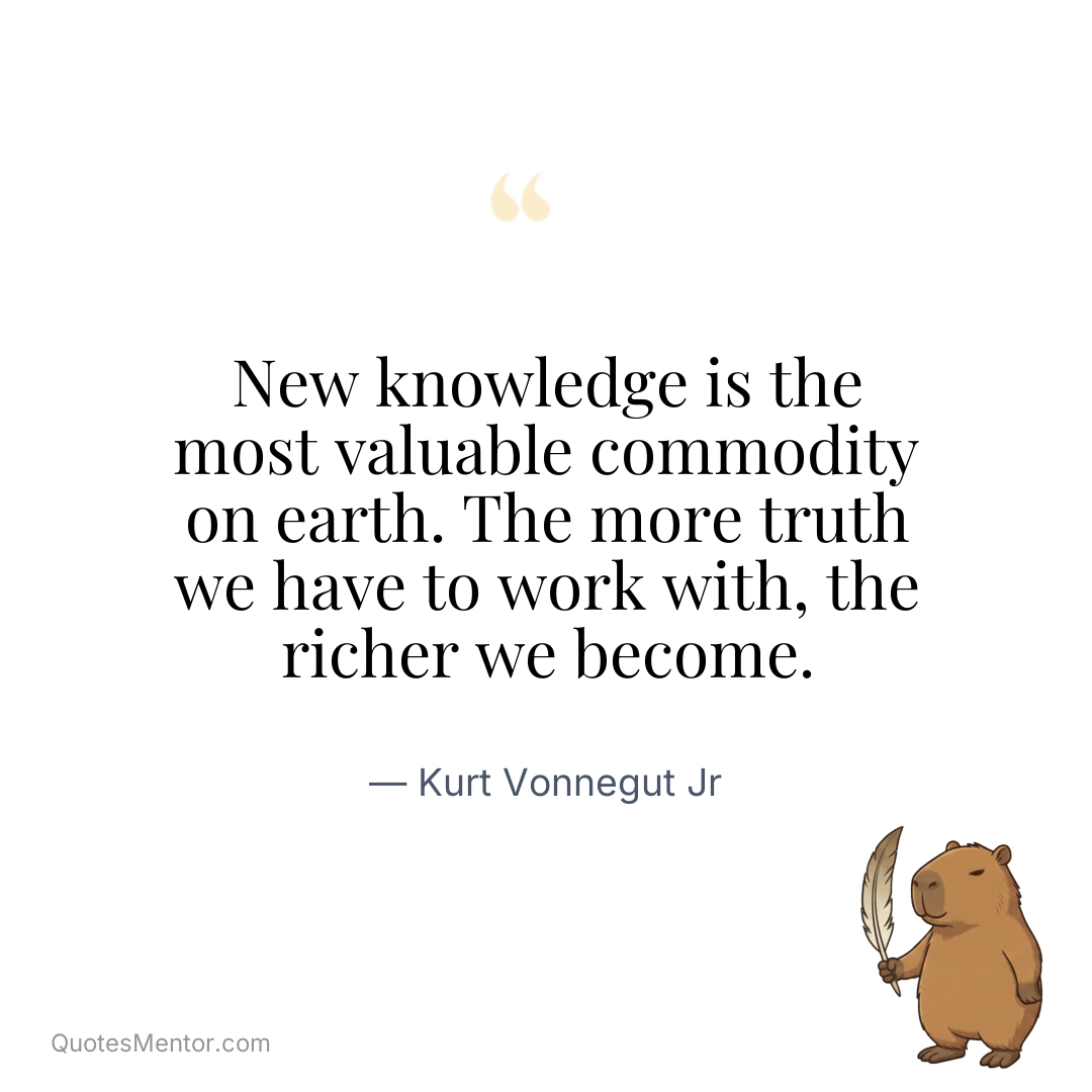 New knowledge is the most valuable commodity on earth. The more truth we have to work with, the richer we become. - Kurt Vonnegut Jr