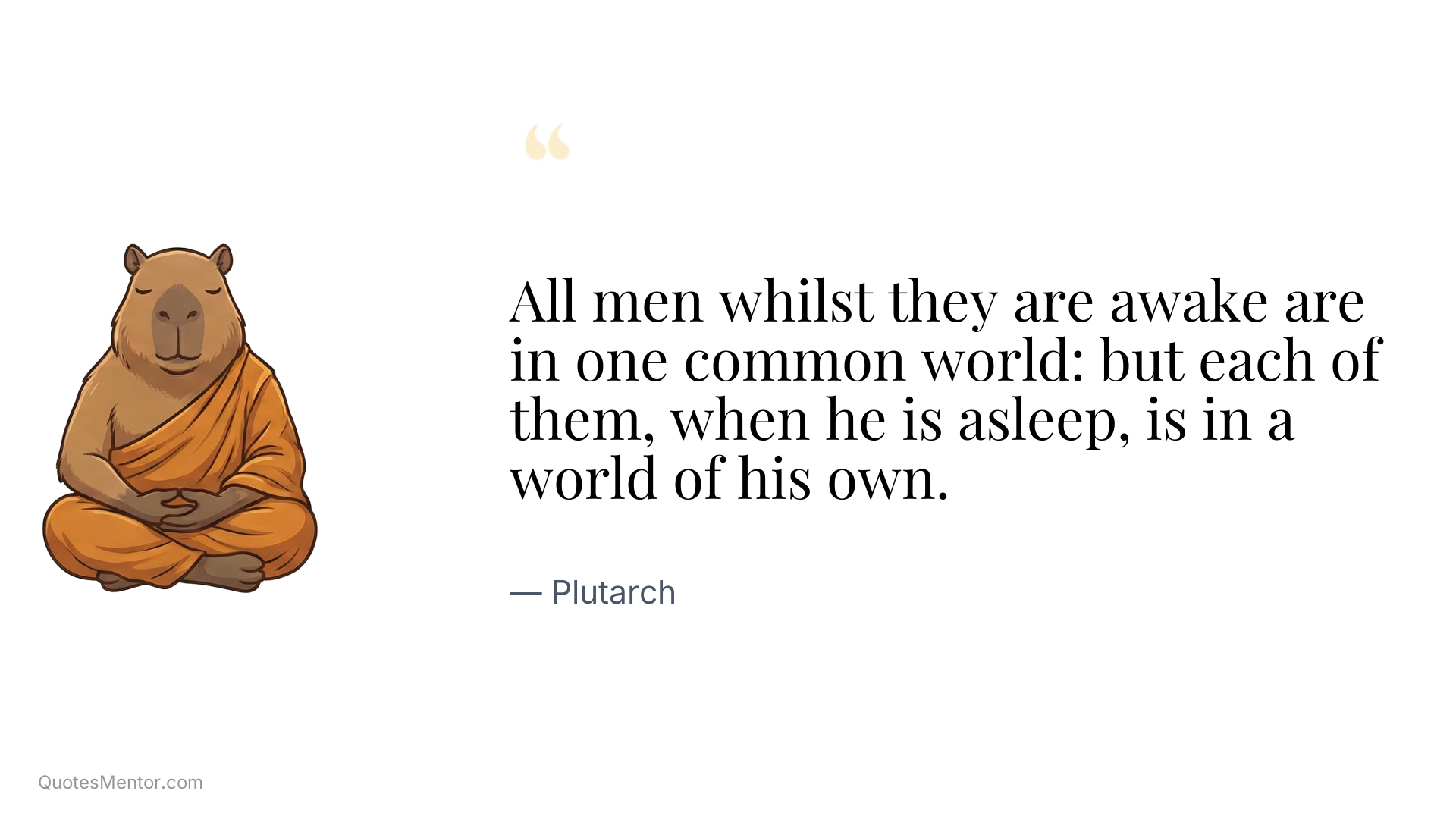 All men whilst they are awake are in one common world: but each of them, when he is asleep, is in a world of his own. - Plutarch