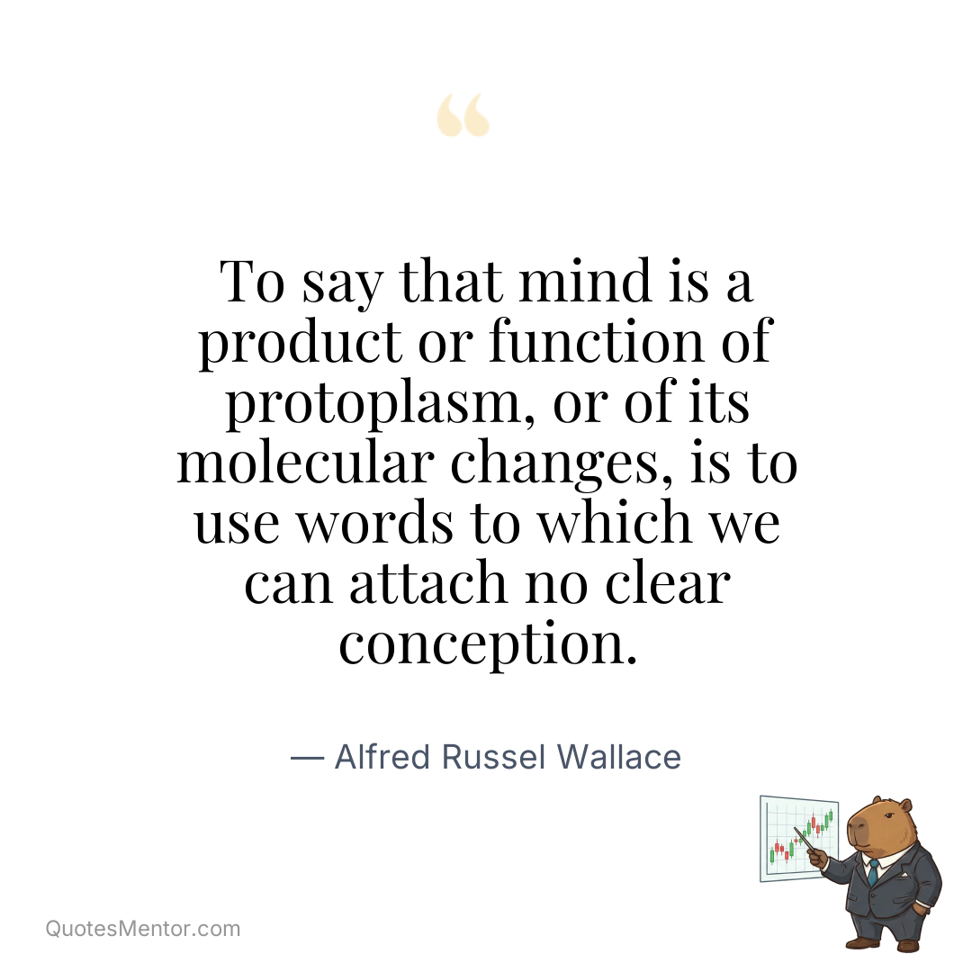 To say that mind is a product or function of protoplasm, or of its molecular changes, is to use words to which we can attach no clear conception. - Alfred Russel Wallace