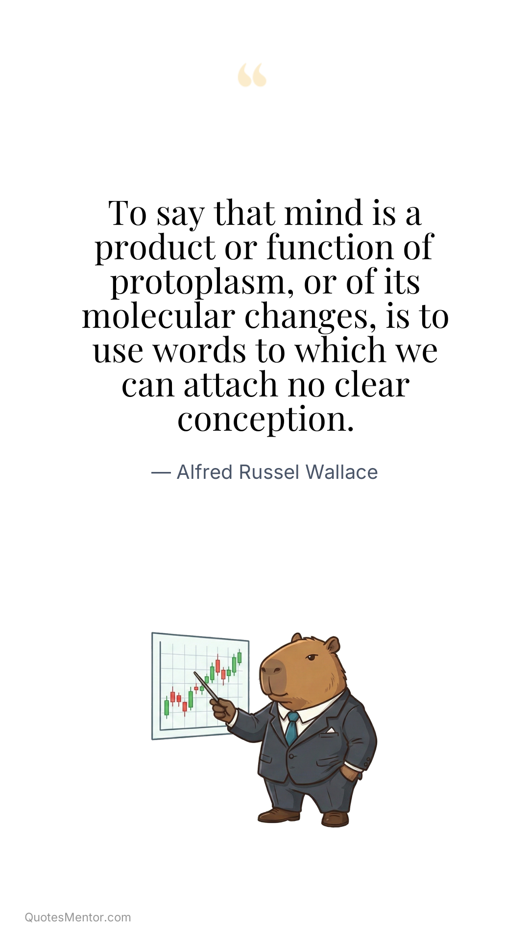 To say that mind is a product or function of protoplasm, or of its molecular changes, is to use words to which we can attach no clear conception. - Alfred Russel Wallace