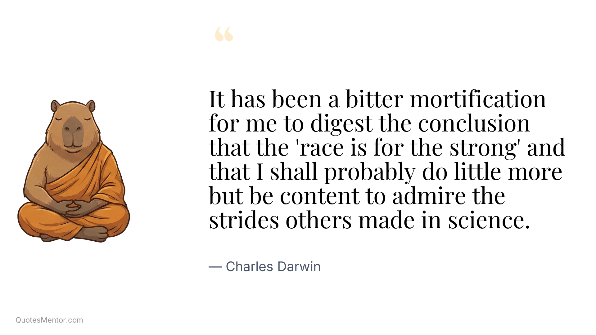 It has been a bitter mortification for me to digest the conclusion that the 'race is for the strong' and that I shall probably do little more but be content to admire the strides others made in science. - Charles Darwin